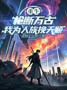 重生:枪断万古,我为人族挽天倾
